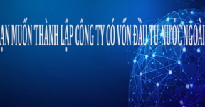 Nhà đầu tư nước ngoài muốn thành lập công ty cần những gì.