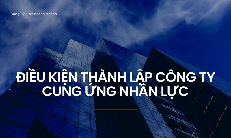 Thủ tục & điều kiện thành lập công ty cung ứng nhân lực lao động Điều kiện thành lập công ty cung ứng nhân lực