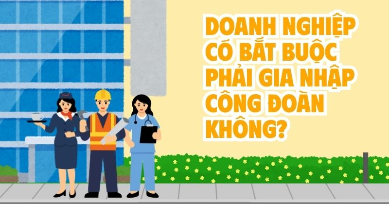 Doanh nghiệp có bắt buộc phải gia nhập công đoàn hay không? Doanh nghiệp có bắt buộc phải gia nhập công đoàn